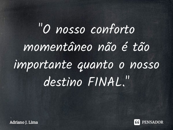 ⁠"O nosso conforto momentâneo não é tão importante quanto o nosso destino FINAL."... Frase de Adriano J. Lima.