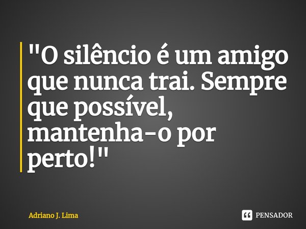 ⁠"O silêncio é um amigo que nunca trai. Sempre que possível, mantenha-o por perto!"... Frase de Adriano J. Lima.