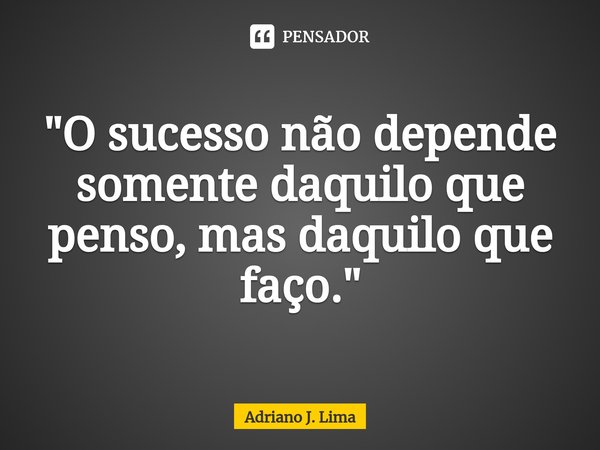 ⁠"O sucesso não depende somente daquilo que penso, mas daquilo que faço."... Frase de Adriano J. Lima.