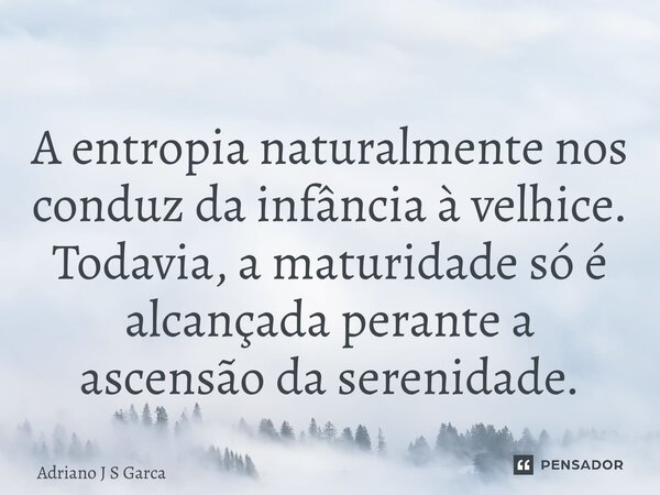 ⁠A entropia naturalmente nos conduz da infância à velhice. Todavia, a maturidade só é alcançada perante a ascensão da serenidade.... Frase de Adriano J S Garça.