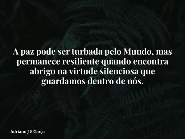 A paz pode ser turbada pelo Mundo, mas permanece resiliente quando encontra abrigo na virtude silenciosa que guardamos dentro de nós.... Frase de Adriano J S Garça.