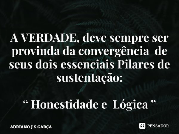 ⁠A VERDADE, deve sempre ser provinda da convergência de seus dois essenciais Pilares de sustentação: “ Honestidade e Lógica ”... Frase de Adriano J S Garça.