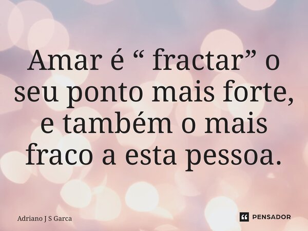 ⁠Amar é “ fractar” o seu ponto mais forte, e também o mais fraco a esta pessoa.... Frase de Adriano J S Garça.