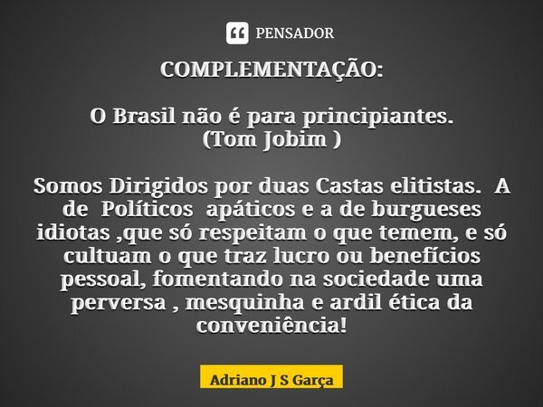 ⁠COMPLEMENTAÇÃO: O Brasil não é para principiantes. (Tom Jobim ) Somos Dirigidos por duas Castas elitistas. A de Políticos apáticos e a de burgueses idiotas ,qu... Frase de Adriano J S Garça.