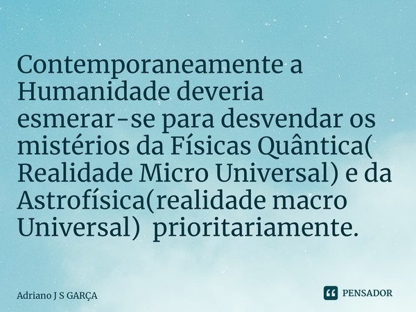 ⁠Contemporaneamente a Humanidade deveria esmerar-se para desvendar os mistérios da Físicas Quântica( Realidade Micro Universal) e da Astrofísica(realidade macro... Frase de Adriano J S Garça.