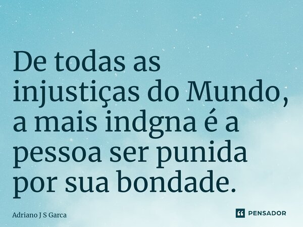 ⁠De todas as injustiças do Mundo, a mais indgna é a pessoa ser punida por sua bondade.... Frase de Adriano J S Garça.