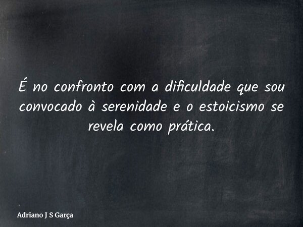 É no confronto com a dificuldade que sou convocado à serenidade e o estoicismo se revela como prática.... Frase de Adriano J S Garça.
