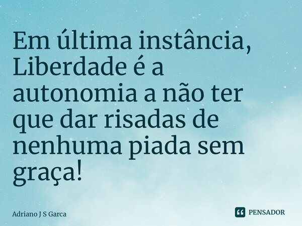 Em última instância, Liberdade é a autonomia a não ter que dar risadas de nenhuma piada sem graça!... Frase de Adriano J S Garça.