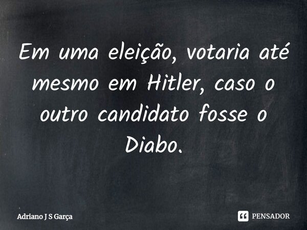 ⁠⁠Em uma eleição, votaria até mesmo em Hitler, caso o outro candidato fosse o Diabo.... Frase de Adriano J S Garça.