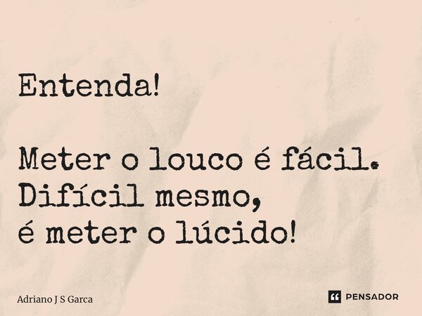 ⁠Entenda! Meter o louco é fácil. Difícil mesmo, é meter o lúcido!... Frase de Adriano J S Garça.