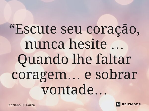 ⁠“Escute seu coração, nunca hesite … Quando lhe faltar coragem… e sobrar vontade…... Frase de Adriano J S Garça.