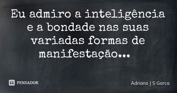 Eu admiro a inteligência e a bondade nas suas variadas formas de manifestação...... Frase de Adriano J S Garça.