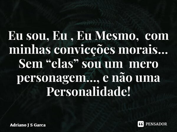 ⁠Eu sou, Eu , Eu Mesmo, com minhas convicções morais… Sem “elas” sou um mero personagem…, e não uma Personalidade!... Frase de Adriano J S Garça.