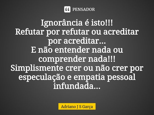 ⁠Ignorância é isto!!!
Refutar por refutar ou acreditar por acreditar...
E não entender nada ou compreender nada!!!
Simplesmente crer ou não crer por especulação... Frase de Adriano J S Garça.