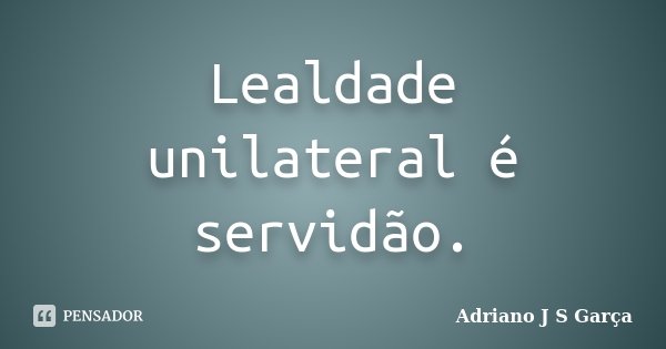 Lealdade unilateral é servidão.... Frase de Adriano J S Garça.