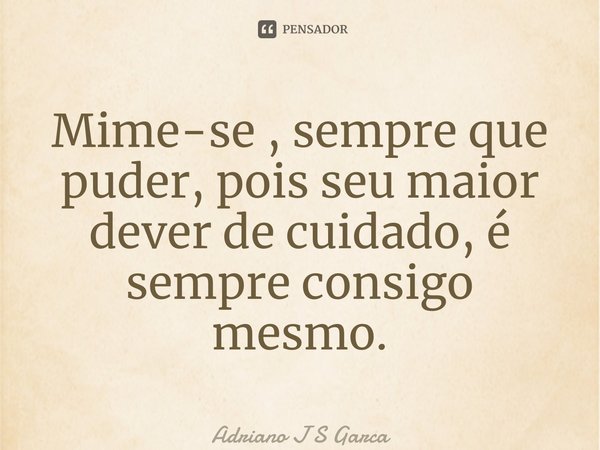 ⁠Mime-se , sempre que puder, pois seu maior dever de cuidado, é sempre consigo mesmo.... Frase de Adriano J S Garça.
