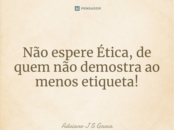 ⁠Não espere Ética, de quem não demostra ao menos etiqueta!... Frase de Adriano J S Garça.