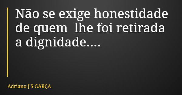 Não se exige honestidade de quem lhe foi retirada a dignidade....... Frase de Adriano J S GARÇA.