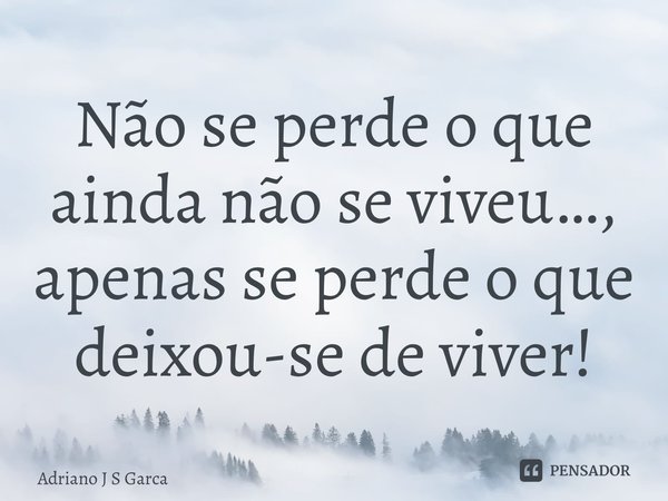 ⁠Não se perde o que ainda não se viveu…, apenas se perde o que deixou-se de viver!... Frase de Adriano J S Garça.