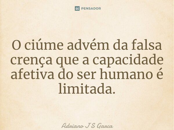 ⁠O ciúme advém da falsa crença que a capacidade afetiva do ser humano é limitada.... Frase de Adriano J S Garça.