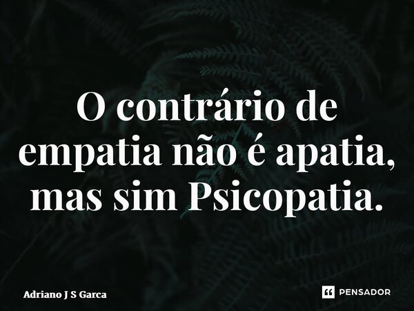 ⁠O contrário de empatia não é apatia, mas sim Psicopatia.... Frase de Adriano J S Garça.