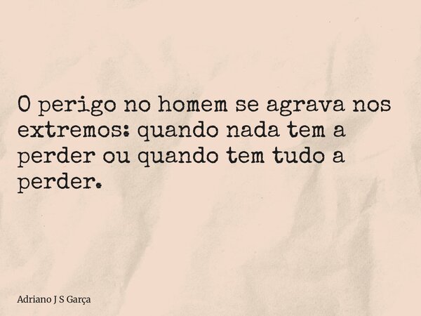 O perigo no homem se agrava nos extremos: quando nada tem a perder ou quando tem tudo a perder.... Frase de Adriano J S Garça.
