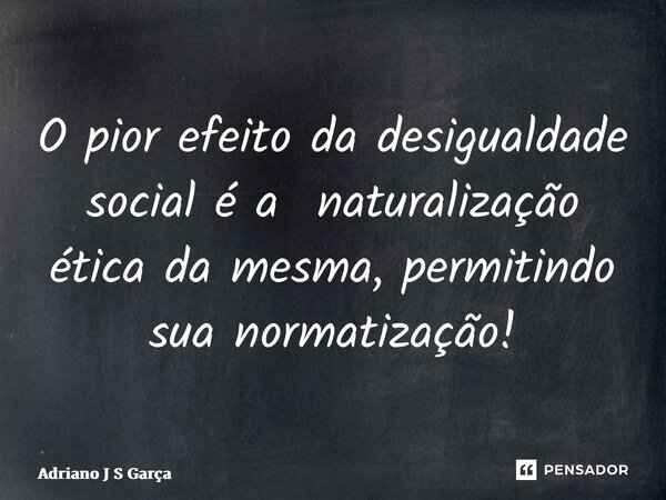 ⁠O pior efeito da desigualdade social é a naturalização ética da mesma, permitindo sua normatização!... Frase de Adriano J S Garça.
