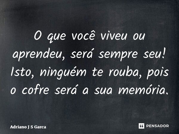 ⁠O que você viveu ou aprendeu, será sempre seu! Isto, ninguém te rouba, pois o cofre será a sua memória.... Frase de Adriano J S Garça.