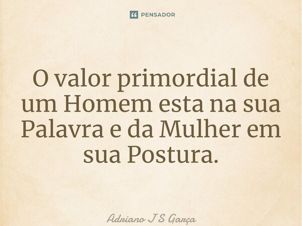 ⁠O valor primordial de um Homem esta na sua Palavra e da Mulher em sua Postura.... Frase de Adriano J S Garça.