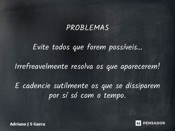 ⁠PROBLEMAS Evite todos que forem possíveis… Irrefreavelmente resolva os que aparecerem! E cadencie sutilmente os que se dissiparem por sí só com o tempo.... Frase de Adriano J S Garça.