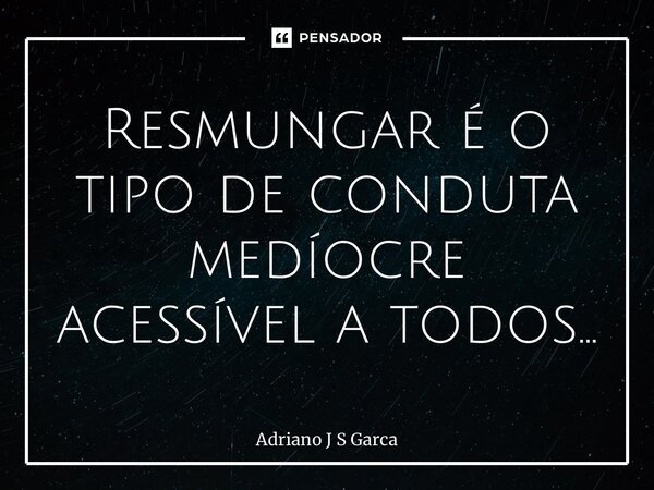 ⁠Resmungar é o tipo de conduta medíocre acessível a todos…... Frase de Adriano J S Garça.