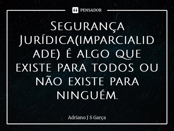 ⁠Segurança Jurídica(imparcialidade) é algo que existe para todos ou não existe para ninguém.... Frase de Adriano J S Garça.