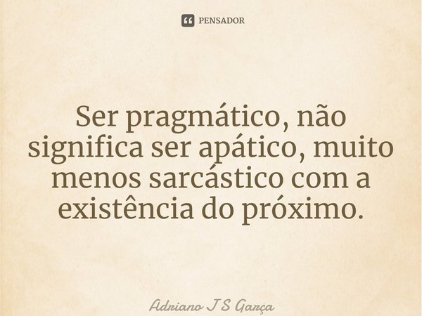⁠Ser pragmático, não significa ser apático, muito menos sarcástico com a existência do próximo.... Frase de Adriano J S Garça.