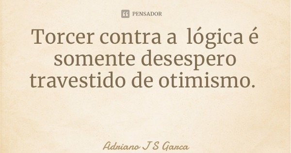 Torcer contra a lógica é somente desespero travestido de otimismo.... Frase de Adriano J S Garça.