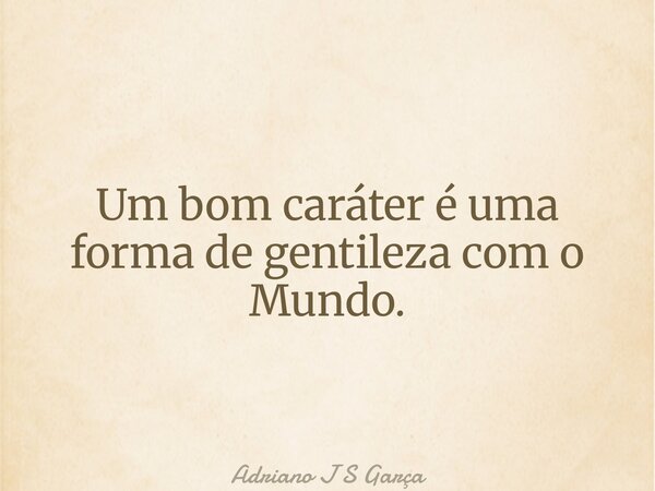 Um bom caráter é uma forma de gentileza com o Mundo.... Frase de Adriano J S Garça.