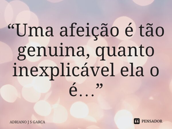 ⁠“Uma afeição é tão genuína , quanto inexplicável ela o é…”... Frase de Adriano J S Garça.