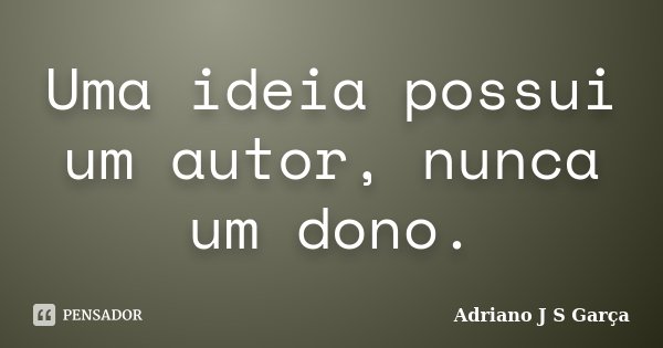 Uma ideia possui um autor, nunca um dono.... Frase de Adriano J S Garça.