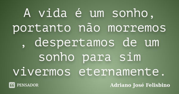 A vida é um sonho, portanto não morremos , despertamos de um sonho para sim vivermos eternamente.... Frase de Adriano José Felisbino.