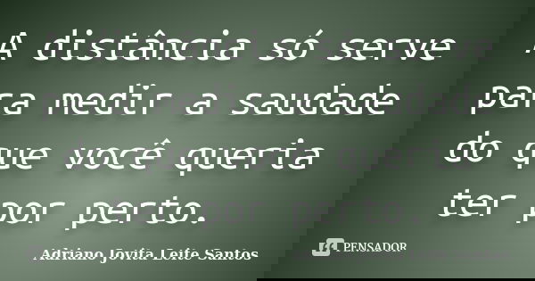 A distância só serve para medir a saudade do que você queria ter por perto.... Frase de Adriano Jovita Leite Santos.