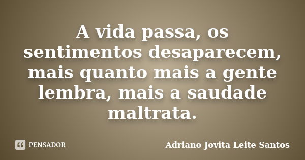 A vida passa, os sentimentos desaparecem, mais quanto mais a gente lembra, mais a saudade maltrata.... Frase de Adriano Jovita Leite Santos.