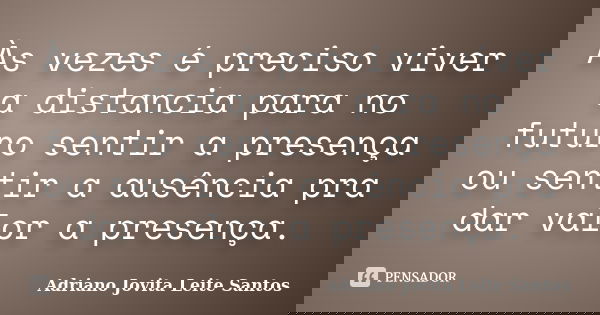 Às vezes é preciso viver a distancia para no futuro sentir a presença ou sentir a ausência pra dar valor a presença.... Frase de Adriano Jovita Leite Santos.
