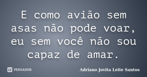 E como avião sem asas não pode voar, eu sem você não sou capaz de amar.... Frase de Adriano Jovita Leite Santos.