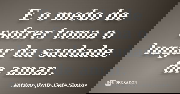 E o medo de sofrer toma o lugar da saudade de amar.... Frase de Adriano Jovita Leite Santos.