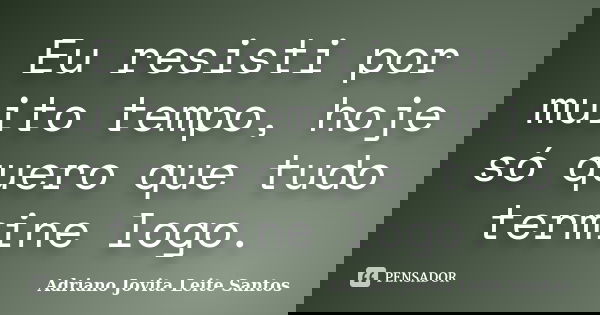 Eu resisti por muito tempo, hoje só quero que tudo termine logo.... Frase de Adriano Jovita Leite Santos.