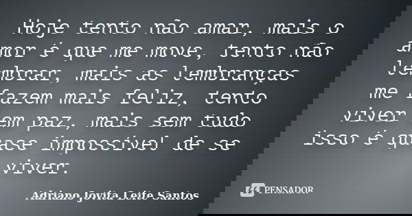 Hoje tento não amar, mais o amor é que me move, tento não lembrar, mais as lembranças me fazem mais feliz, tento viver em paz, mais sem tudo isso é quase imposs... Frase de Adriano Jovita Leite Santos.