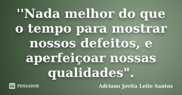 ''Nada melhor do que o tempo para mostrar nossos defeitos, e aperfeiçoar nossas qualidades".... Frase de Adriano Jovita Leite Santos.