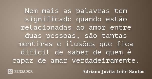 Nem mais as palavras tem significado quando estão relacionadas ao amor entre duas pessoas, são tantas mentiras e ilusões que fica difícil de saber de quem é cap... Frase de Adriano Jovita Leite Santos.