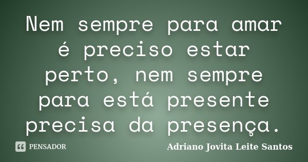 Nem sempre para amar é preciso estar perto, nem sempre para está presente precisa da presença.... Frase de Adriano Jovita Leite Santos.