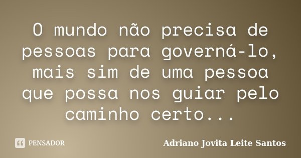 O mundo não precisa de pessoas para governá-lo, mais sim de uma pessoa que possa nos guiar pelo caminho certo...... Frase de Adriano Jovita Leite Santos.
