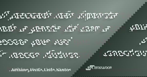 O passado não importa quando a gente tá com a pessoa que vai construir nosso futuro.... Frase de Adriano Jovita Leite Santos.